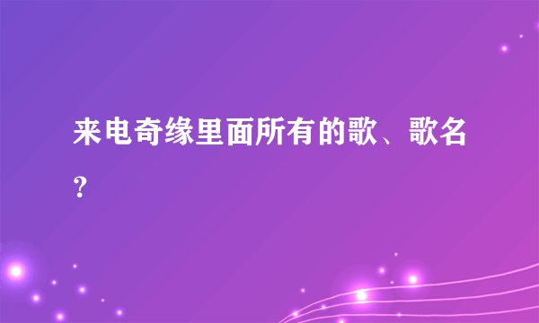 来电奇缘里面所有的歌、歌名？