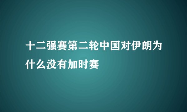 十二强赛第二轮中国对伊朗为什么没有加时赛