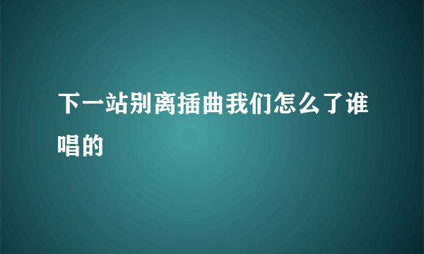 下一站别离插曲我们怎么了谁唱的
