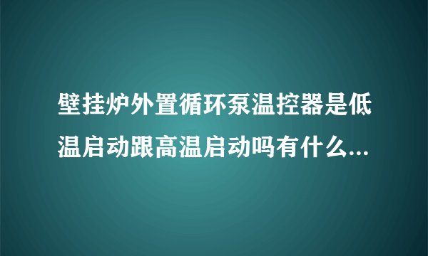 壁挂炉外置循环泵温控器是低温启动跟高温启动吗有什么不同吗。哪个温度上生快？