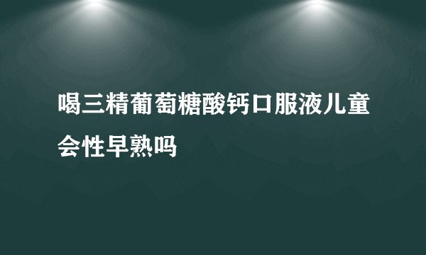喝三精葡萄糖酸钙口服液儿童会性早熟吗