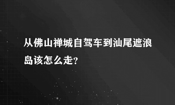 从佛山禅城自驾车到汕尾遮浪岛该怎么走？
