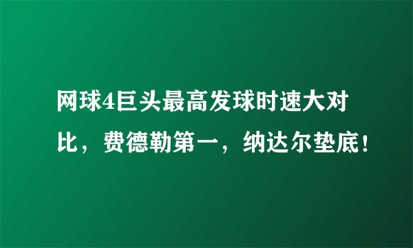 网球4巨头最高发球时速大对比,费德勒第一,纳达尔垫底!