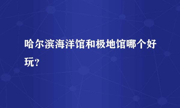 哈尔滨海洋馆和极地馆哪个好玩？
