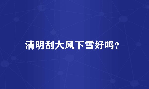 清明刮大风下雪好吗？