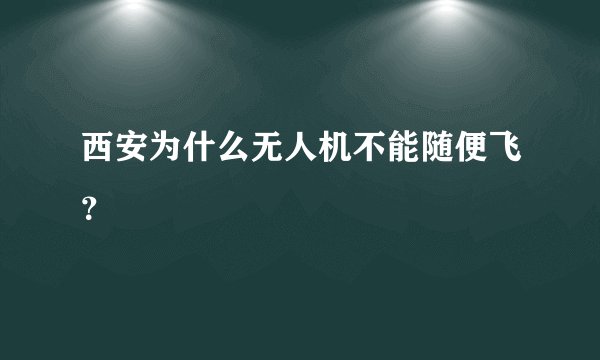 西安为什么无人机不能随便飞？