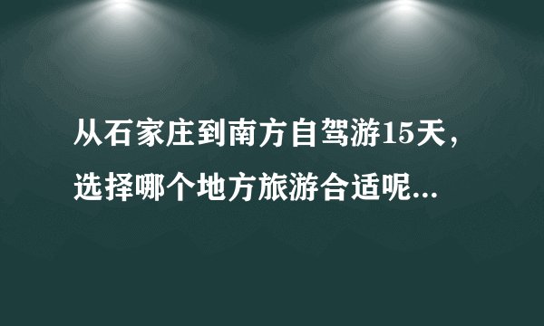 从石家庄到南方自驾游15天，选择哪个地方旅游合适呢？有没有好的攻略推荐？