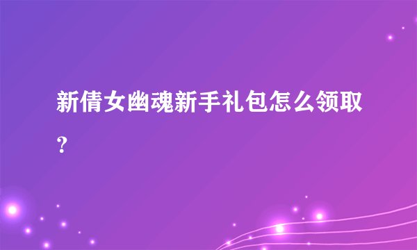 新倩女幽魂新手礼包怎么领取?