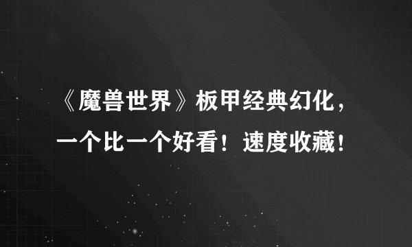 《魔兽世界》板甲经典幻化，一个比一个好看！速度收藏！