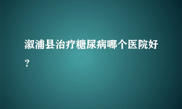溆浦县治疗糖尿病哪个医院好?