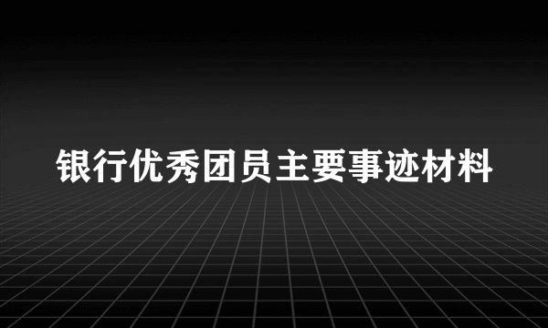 银行优秀团员主要事迹材料