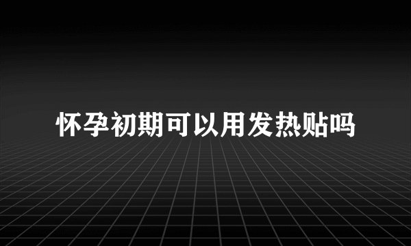 怀孕初期可以用发热贴吗