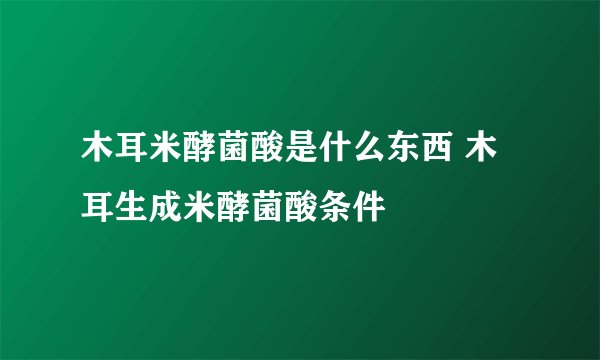 木耳米酵菌酸是什么东西 木耳生成米酵菌酸条件