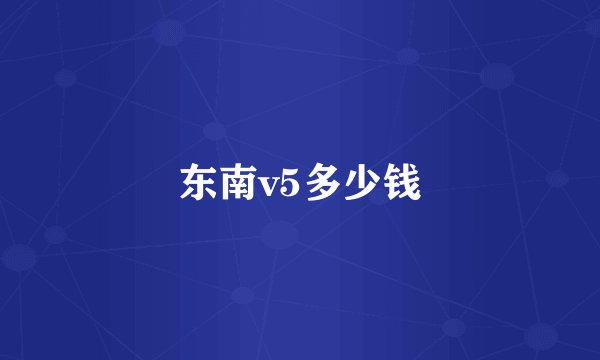 东南v5多少钱
