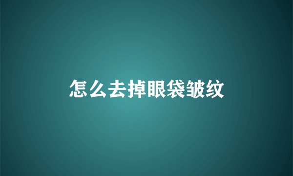 怎么去掉眼袋皱纹