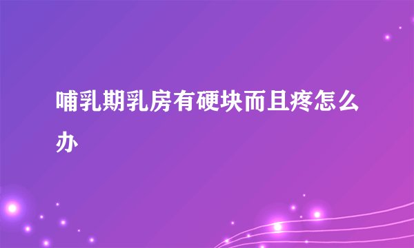哺乳期乳房有硬块而且疼怎么办