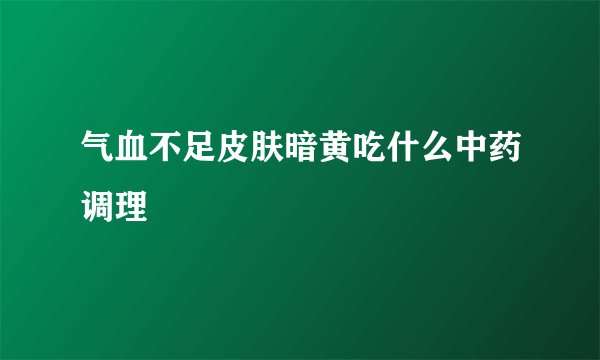 气血不足皮肤暗黄吃什么中药调理
