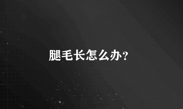 腿毛长怎么办？
