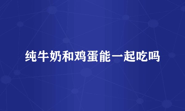 纯牛奶和鸡蛋能一起吃吗