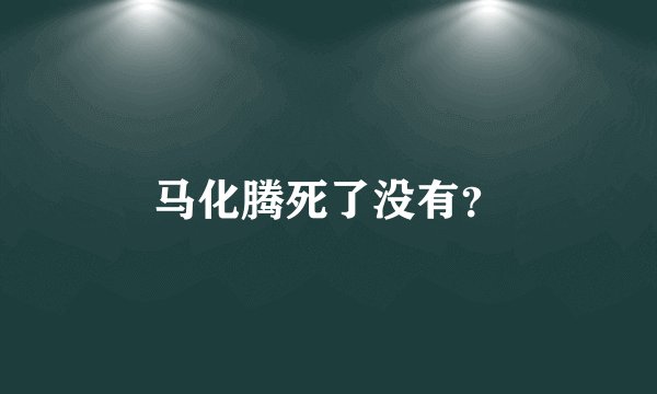 马化腾死了没有？