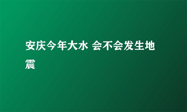 安庆今年大水 会不会发生地震