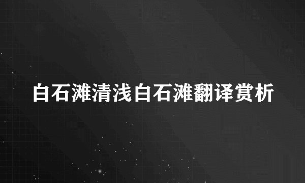 白石滩清浅白石滩翻译赏析