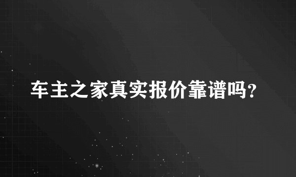 车主之家真实报价靠谱吗？