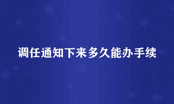 调任通知下来多久能办手续