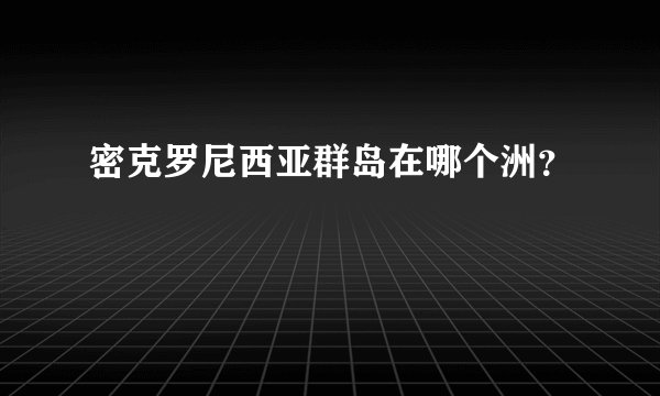 密克罗尼西亚群岛在哪个洲？
