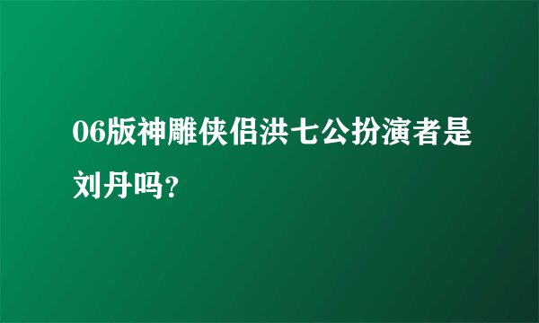 06版神雕侠侣洪七公扮演者是刘丹吗？