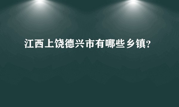 江西上饶德兴市有哪些乡镇？