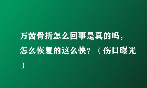 万茜骨折怎么回事是真的吗，怎么恢复的这么快？（伤口曝光）