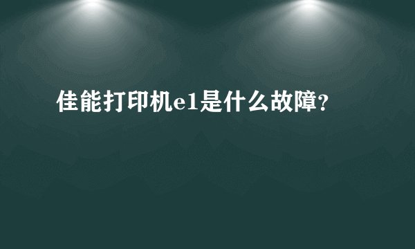 佳能打印机e1是什么故障？