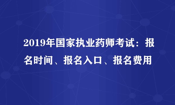 2019年国家执业药师考试：报名时间、报名入口、报名费用
