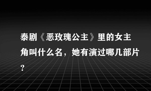 泰剧《恶玫瑰公主》里的女主角叫什么名,她有演过哪几部片?