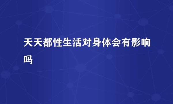 天天都性生活对身体会有影响吗