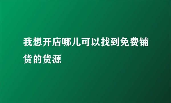 我想开店哪儿可以找到免费铺货的货源