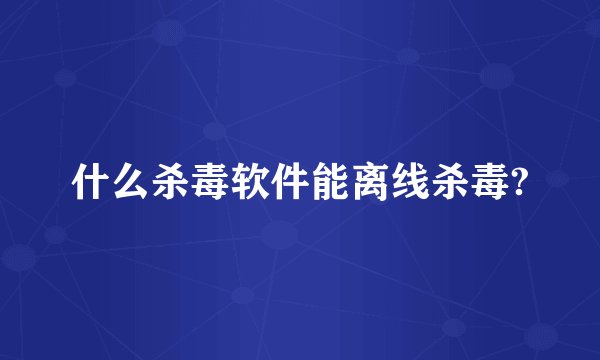 什么杀毒软件能离线杀毒?