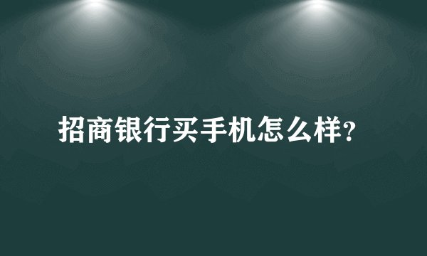 招商银行买手机怎么样？