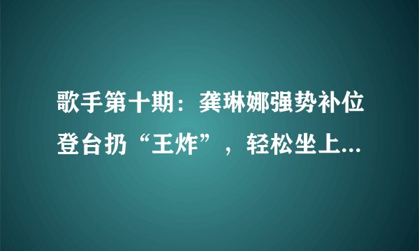 歌手第十期:龚琳娜强势补位登台扔“王炸”,轻松坐上冠军宝座