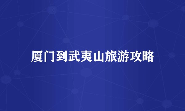 厦门到武夷山旅游攻略