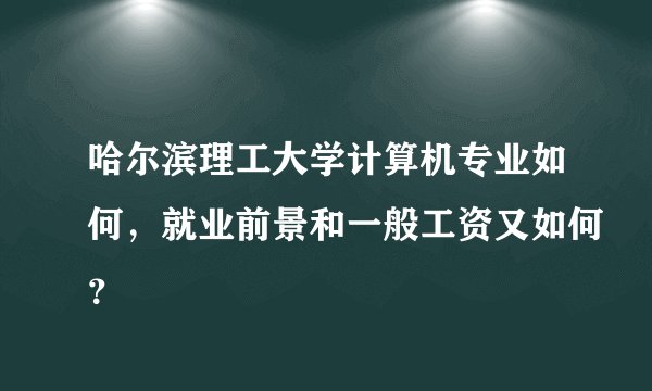 哈尔滨理工大学计算机专业如何,就业前景和一般工资又如何?
