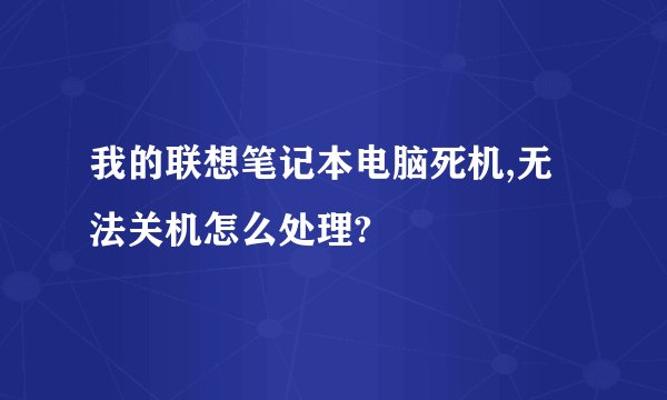 我的联想笔记本电脑死机,无法关机怎么处理?
