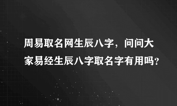 周易取名网生辰八字,问问大家易经生辰八字取名字有用吗?