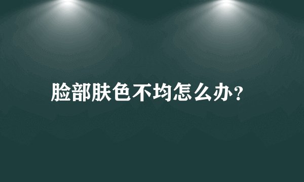 脸部肤色不均怎么办？