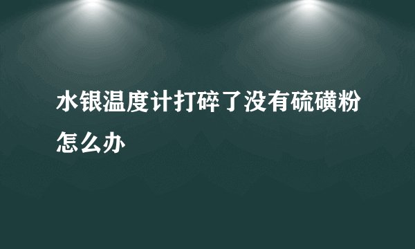 水银温度计打碎了没有硫磺粉怎么办
