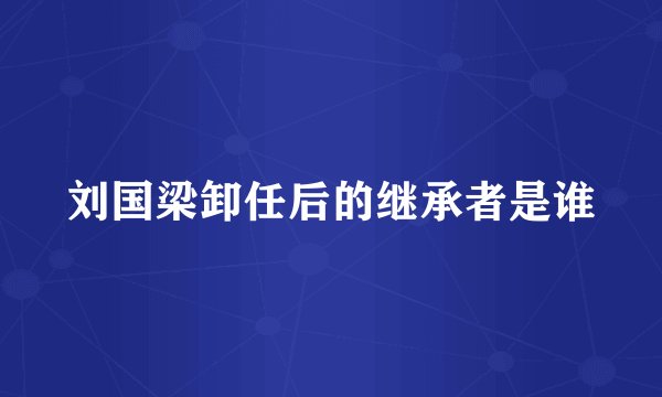 刘国梁卸任后的继承者是谁