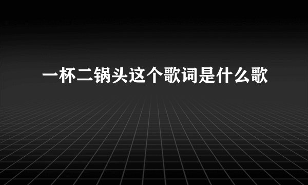 一杯二锅头这个歌词是什么歌