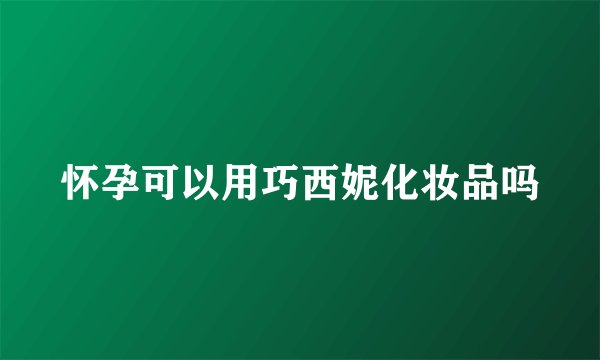 怀孕可以用巧西妮化妆品吗