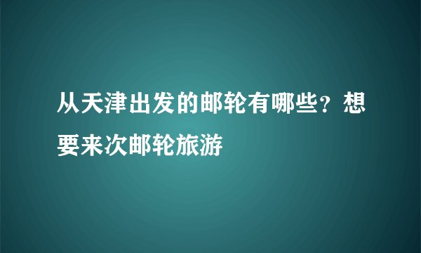 从天津出发的邮轮有哪些？想要来次邮轮旅游